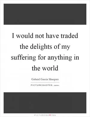 I would not have traded the delights of my suffering for anything in the world Picture Quote #1