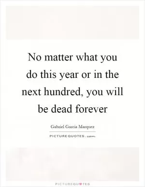 No matter what you do this year or in the next hundred, you will be dead forever Picture Quote #1