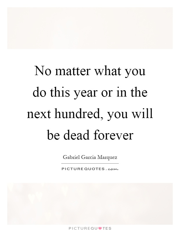 No matter what you do this year or in the next hundred, you will be dead forever Picture Quote #1