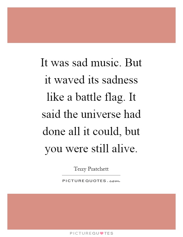 It was sad music. But it waved its sadness like a battle flag. It said the universe had done all it could, but you were still alive Picture Quote #1