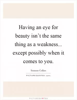 Having an eye for beauty isn’t the same thing as a weakness... except possibly when it comes to you Picture Quote #1