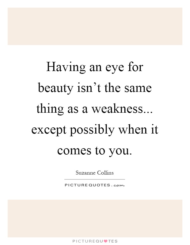 Having an eye for beauty isn't the same thing as a weakness... except possibly when it comes to you Picture Quote #1