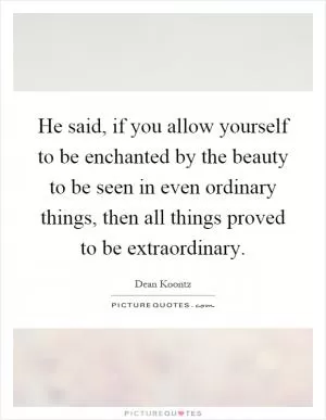 He said, if you allow yourself to be enchanted by the beauty to be seen in even ordinary things, then all things proved to be extraordinary Picture Quote #1