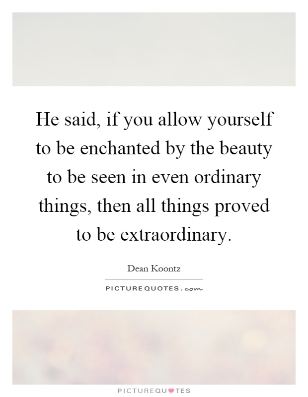 He said, if you allow yourself to be enchanted by the beauty to be seen in even ordinary things, then all things proved to be extraordinary Picture Quote #1