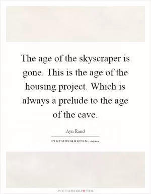The age of the skyscraper is gone. This is the age of the housing project. Which is always a prelude to the age of the cave Picture Quote #1