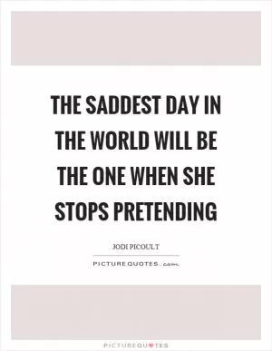 The saddest day in the world will be the one when she stops pretending Picture Quote #1