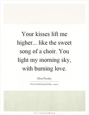 Your kisses lift me higher... like the sweet song of a choir. You light my morning sky, with burning love Picture Quote #1