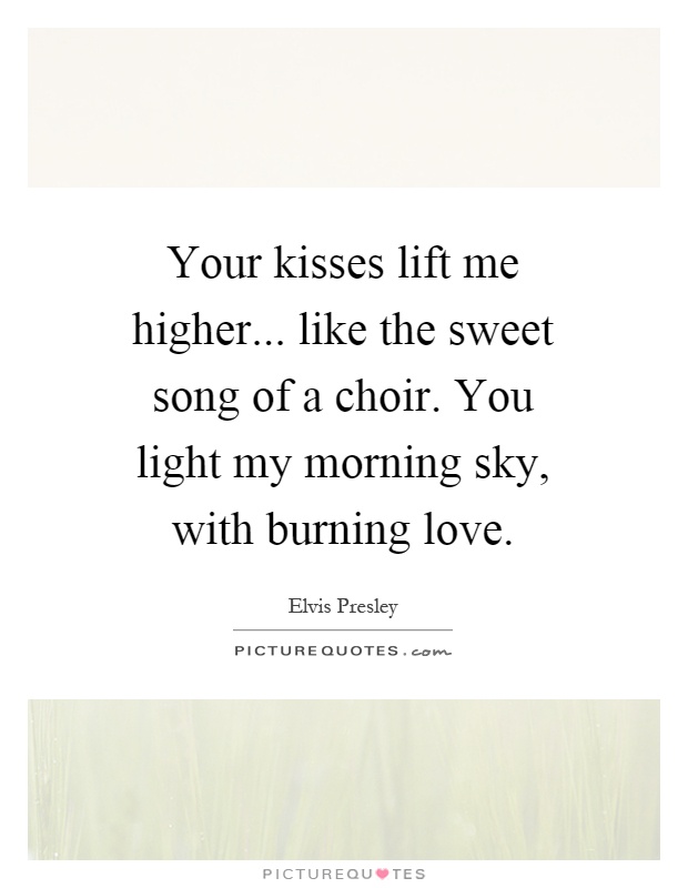 Your kisses lift me higher... like the sweet song of a choir. You light my morning sky, with burning love Picture Quote #1