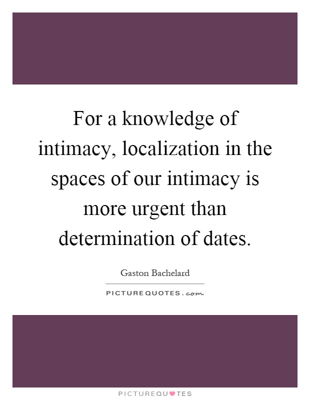 For a knowledge of intimacy, localization in the spaces of our intimacy is more urgent than determination of dates Picture Quote #1