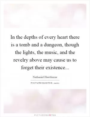 In the depths of every heart there is a tomb and a dungeon, though the lights, the music, and the revelry above may cause us to forget their existence Picture Quote #1