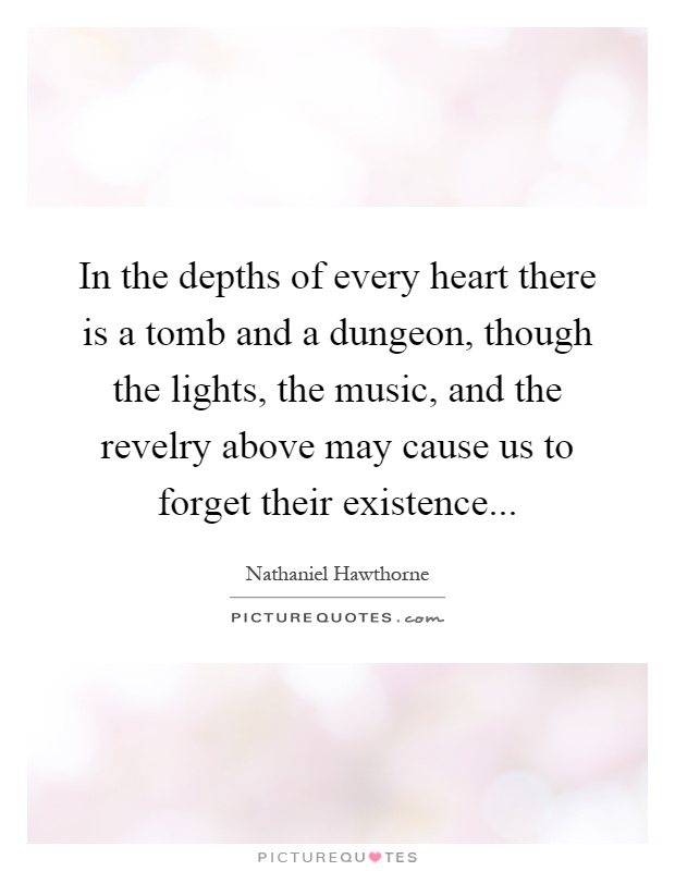 In the depths of every heart there is a tomb and a dungeon, though the lights, the music, and the revelry above may cause us to forget their existence Picture Quote #1