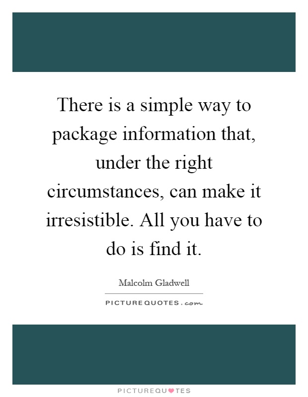 There is a simple way to package information that, under the right circumstances, can make it irresistible. All you have to do is find it Picture Quote #1