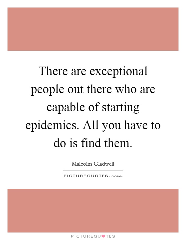 There are exceptional people out there who are capable of starting epidemics. All you have to do is find them Picture Quote #1