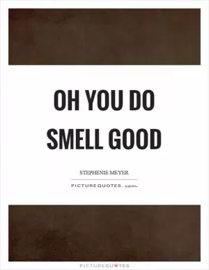 Oh you do smell good Picture Quote #1