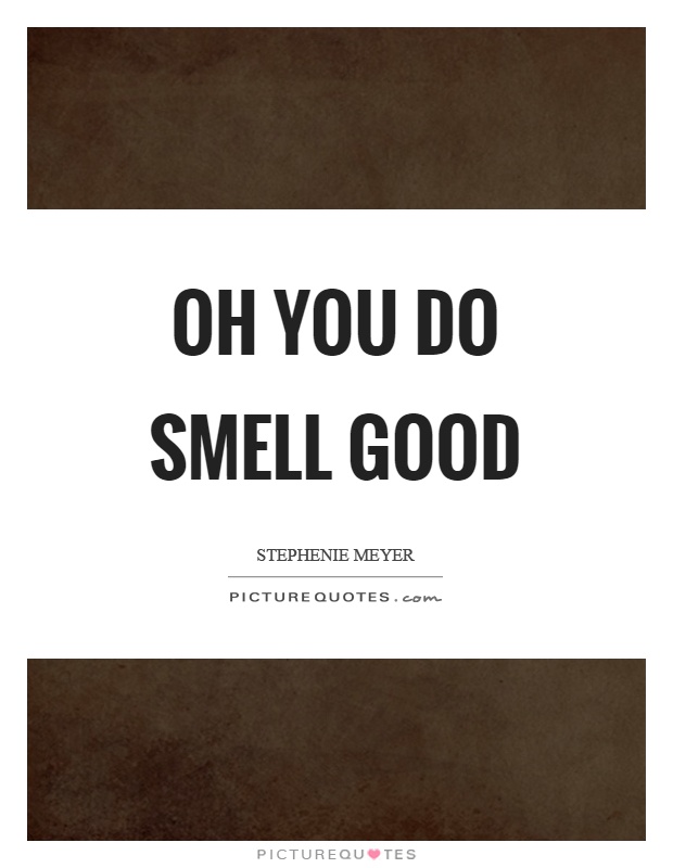 Oh you do smell good Picture Quote #1