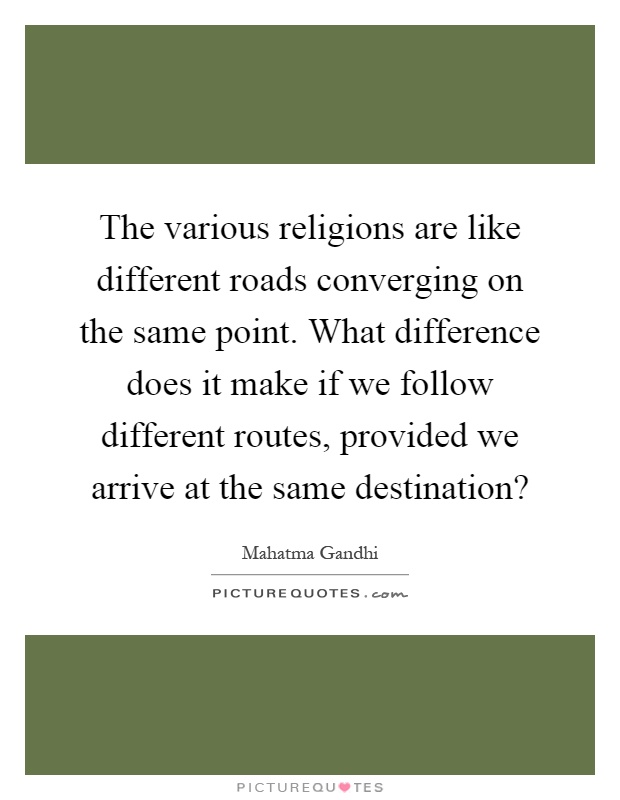 The various religions are like different roads converging on the same point. What difference does it make if we follow different routes, provided we arrive at the same destination? Picture Quote #1