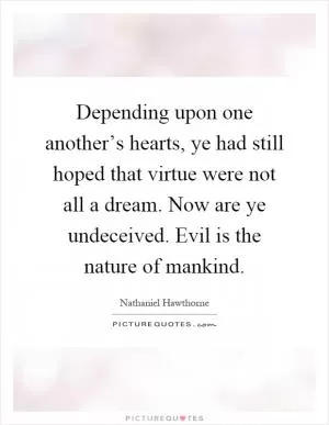 Depending upon one another’s hearts, ye had still hoped that virtue were not all a dream. Now are ye undeceived. Evil is the nature of mankind Picture Quote #1