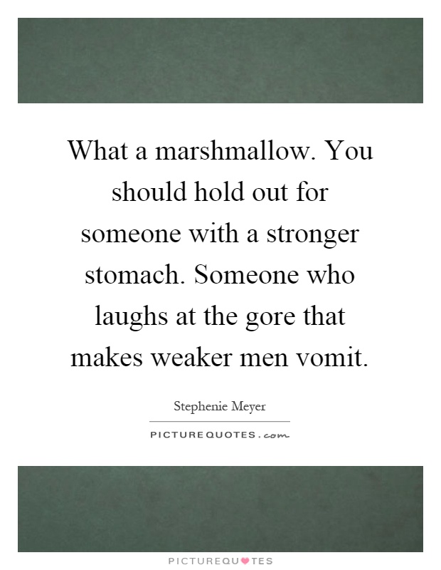 What a marshmallow. You should hold out for someone with a stronger stomach. Someone who laughs at the gore that makes weaker men vomit Picture Quote #1