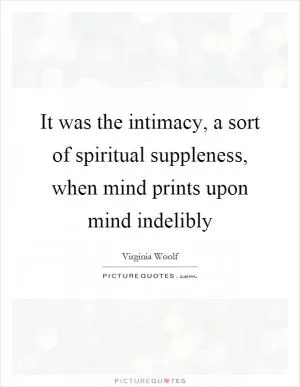 It was the intimacy, a sort of spiritual suppleness, when mind prints upon mind indelibly Picture Quote #1