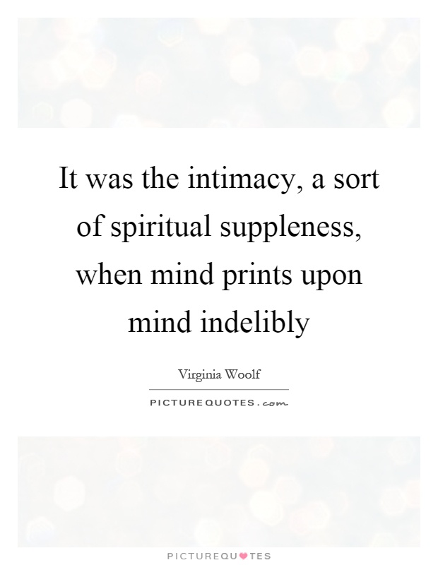 It was the intimacy, a sort of spiritual suppleness, when mind prints upon mind indelibly Picture Quote #1