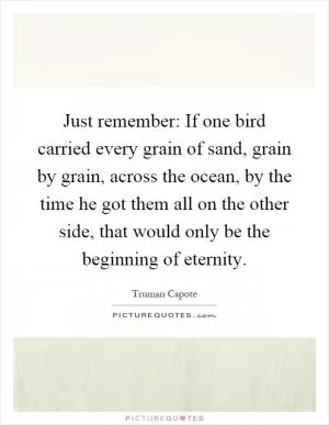 Just remember: If one bird carried every grain of sand, grain by grain, across the ocean, by the time he got them all on the other side, that would only be the beginning of eternity Picture Quote #1