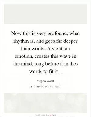 Now this is very profound, what rhythm is, and goes far deeper than words. A sight, an emotion, creates this wave in the mind, long before it makes words to fit it Picture Quote #1