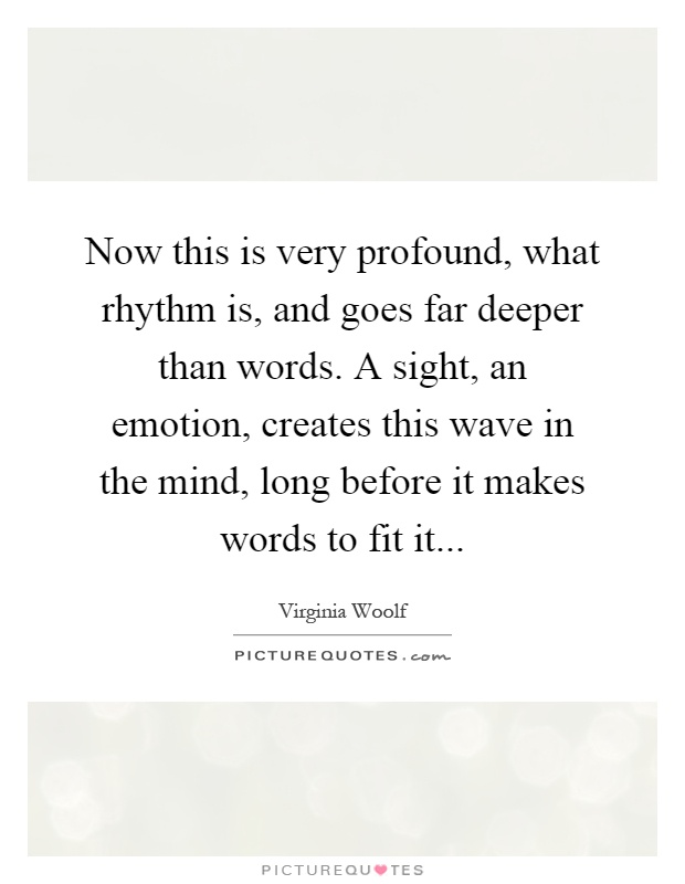Now this is very profound, what rhythm is, and goes far deeper than words. A sight, an emotion, creates this wave in the mind, long before it makes words to fit it Picture Quote #1