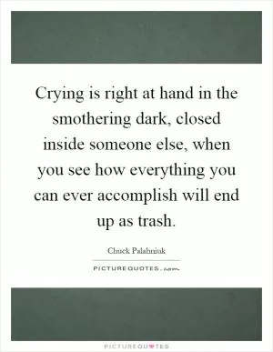 Crying is right at hand in the smothering dark, closed inside someone else, when you see how everything you can ever accomplish will end up as trash Picture Quote #1