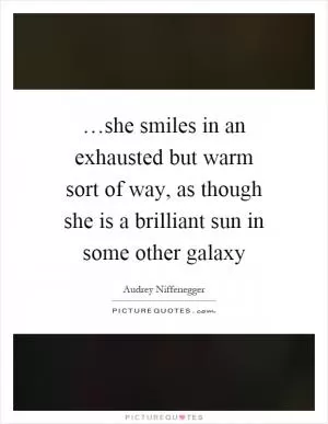 …she smiles in an exhausted but warm sort of way, as though she is a brilliant sun in some other galaxy Picture Quote #1