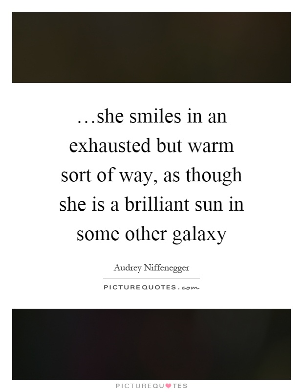 …she smiles in an exhausted but warm sort of way, as though she is a brilliant sun in some other galaxy Picture Quote #1