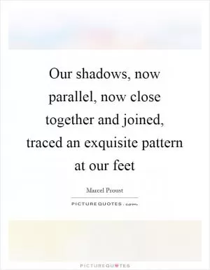 Our shadows, now parallel, now close together and joined, traced an exquisite pattern at our feet Picture Quote #1