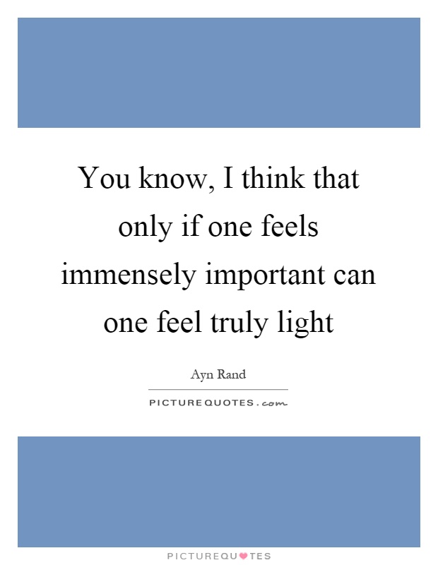 You know, I think that only if one feels immensely important can one feel truly light Picture Quote #1