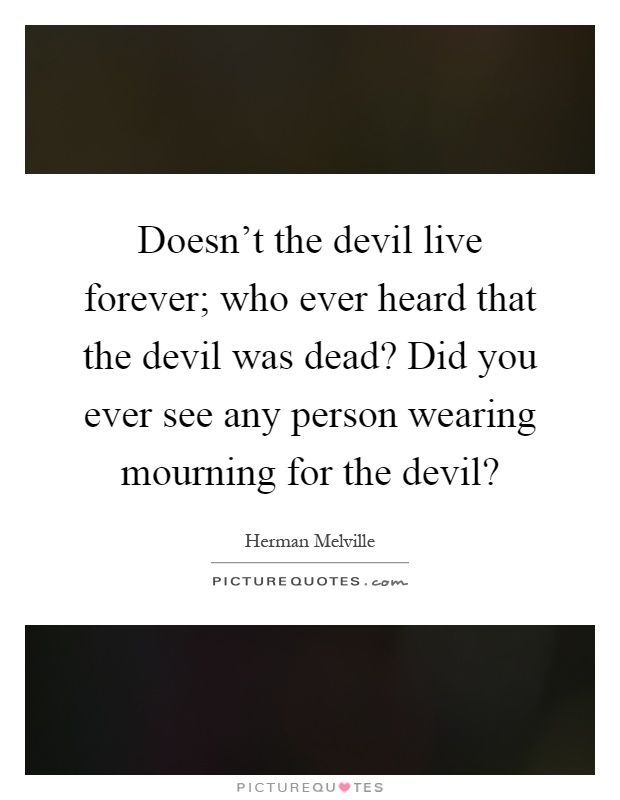 Doesn't the devil live forever; who ever heard that the devil was dead? Did you ever see any person wearing mourning for the devil? Picture Quote #1