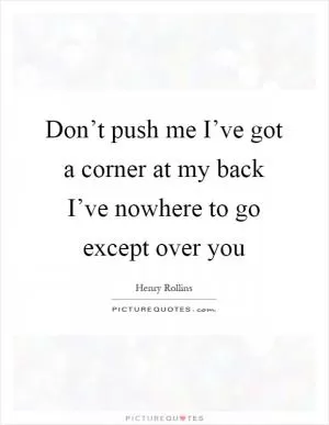 Don’t push me I’ve got a corner at my back I’ve nowhere to go except over you Picture Quote #1