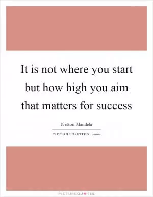 It is not where you start but how high you aim that matters for success Picture Quote #1