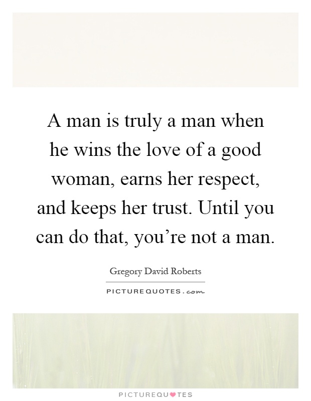 A man is truly a man when he wins the love of a good woman, earns her respect, and keeps her trust. Until you can do that, you're not a man Picture Quote #1