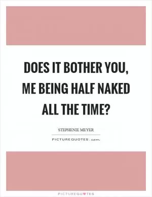 Does it bother you, me being half naked all the time? Picture Quote #1