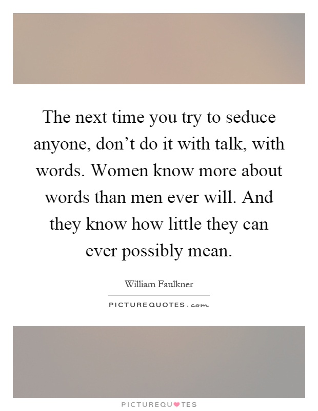 The next time you try to seduce anyone, don't do it with talk, with words. Women know more about words than men ever will. And they know how little they can ever possibly mean Picture Quote #1