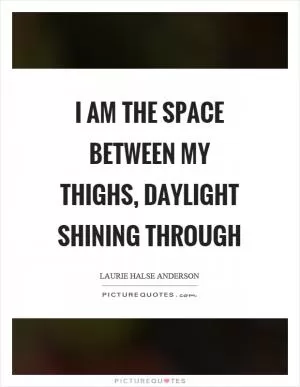 I am the space between my thighs, daylight shining through Picture Quote #1