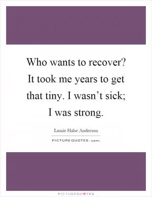 Who wants to recover? It took me years to get that tiny. I wasn’t sick; I was strong Picture Quote #1