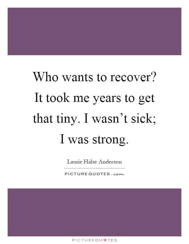 Who wants to recover? It took me years to get that tiny. I wasn't sick; I was strong Picture Quote #1