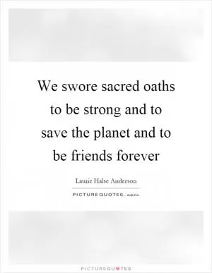We swore sacred oaths to be strong and to save the planet and to be friends forever Picture Quote #1