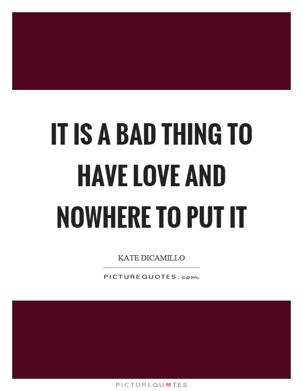 It is a bad thing to have love and nowhere to put it Picture Quote #1