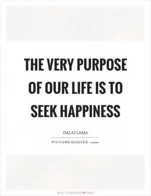The very purpose of our life is to seek happiness Picture Quote #1