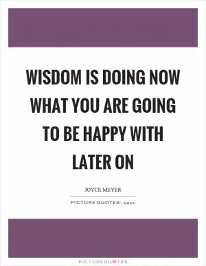 Wisdom is doing now what you are going to be happy with later on Picture Quote #1