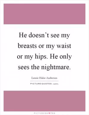 He doesn’t see my breasts or my waist or my hips. He only sees the nightmare Picture Quote #1