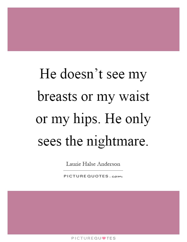 He doesn't see my breasts or my waist or my hips. He only sees the nightmare Picture Quote #1