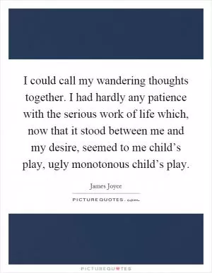 I could call my wandering thoughts together. I had hardly any patience with the serious work of life which, now that it stood between me and my desire, seemed to me child’s play, ugly monotonous child’s play Picture Quote #1