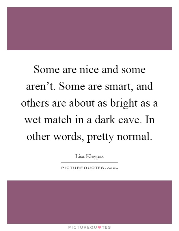 Some are nice and some aren't. Some are smart, and others are about as bright as a wet match in a dark cave. In other words, pretty normal Picture Quote #1