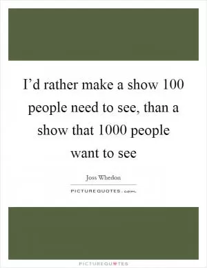 I’d rather make a show 100 people need to see, than a show that 1000 people want to see Picture Quote #1